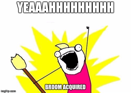 X All The Y Meme | YEAAAHHHHHHHHH BROOM ACQUIRED | image tagged in memes,x all the y | made w/ Imgflip meme maker