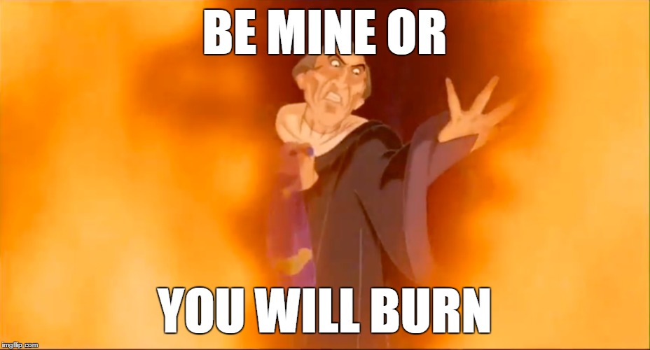 Be Mine Or You Will Burn | BE MINE OR YOU WILL BURN | image tagged in burn | made w/ Imgflip meme maker