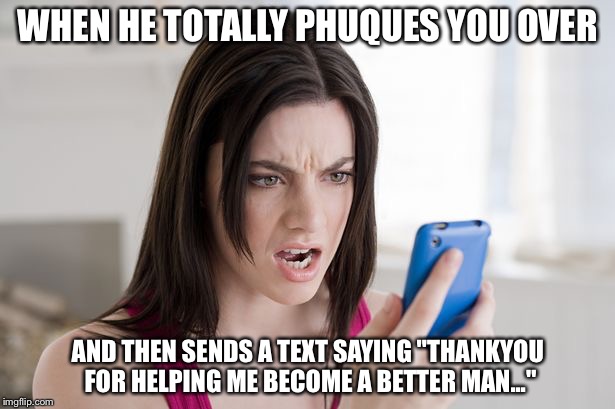 WHEN HE TOTALLY PHUQUES YOU OVER AND THEN SENDS A TEXT SAYING "THANKYOU FOR HELPING ME BECOME A BETTER MAN..." | image tagged in huh | made w/ Imgflip meme maker