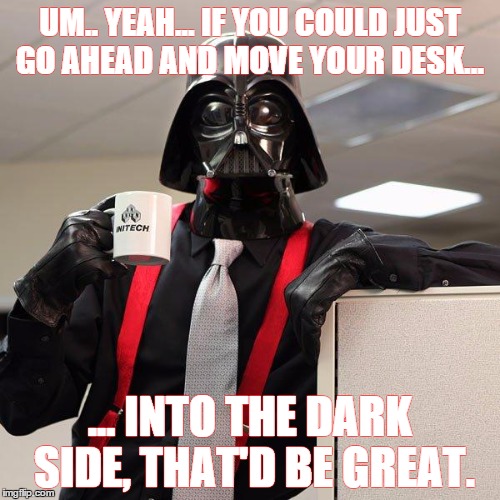 Darth Vader Office Space | UM.. YEAH... IF YOU COULD JUST GO AHEAD AND MOVE YOUR DESK... ... INTO THE DARK SIDE, THAT'D BE GREAT. | image tagged in darth vader office space | made w/ Imgflip meme maker