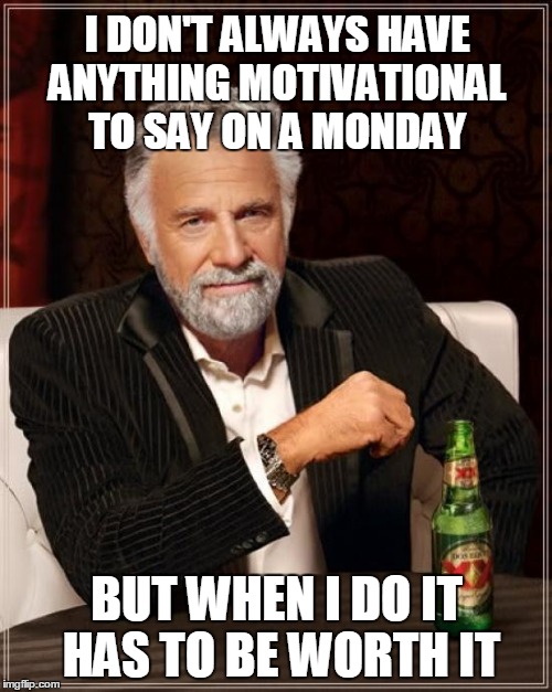 The Most Interesting Man In The World Meme | I DON'T ALWAYS HAVE ANYTHING MOTIVATIONAL TO SAY ON A MONDAY BUT WHEN I DO IT HAS TO BE WORTH IT | image tagged in memes,the most interesting man in the world | made w/ Imgflip meme maker