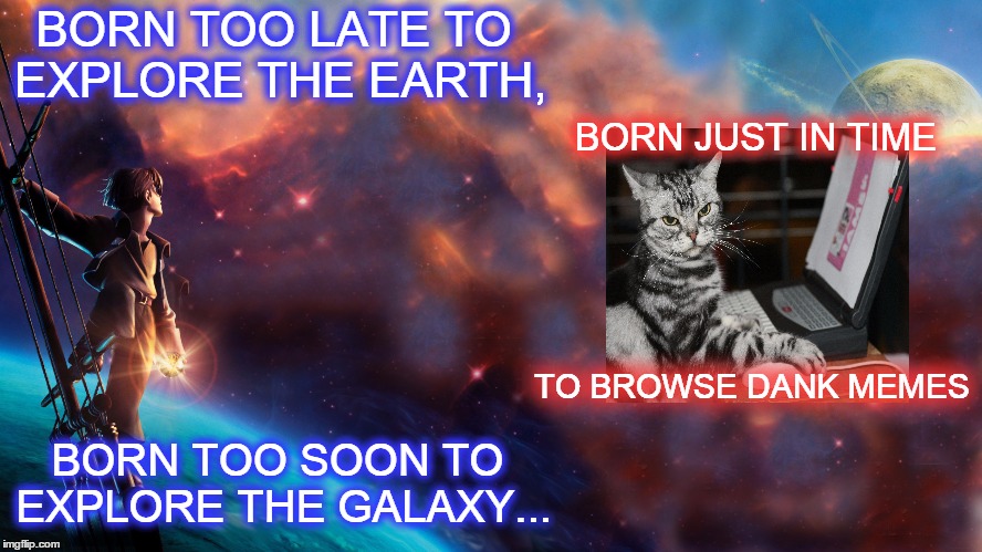 Why I'm here :) | BORN TOO LATE TO EXPLORE THE EARTH, BORN TOO SOON TO EXPLORE THE GALAXY... BORN JUST IN TIME TO BROWSE DANK MEMES | image tagged in memes,manifesto,too late to explore the earth,too soon to explore the galaxy,browse dank memes,cat on computer | made w/ Imgflip meme maker