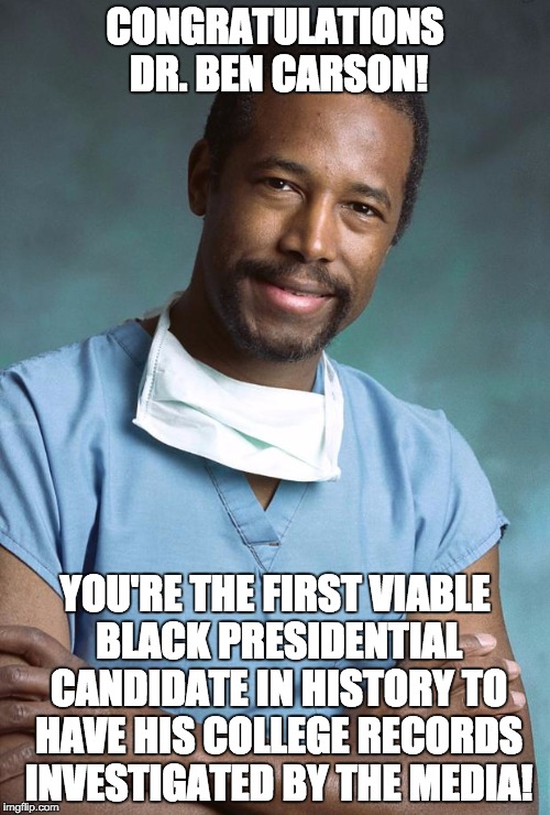 ben carson | CONGRATULATIONS DR. BEN CARSON! YOU'RE THE FIRST VIABLE BLACK PRESIDENTIAL CANDIDATE IN HISTORY TO HAVE HIS COLLEGE RECORDS INVESTIGATED BY  | image tagged in ben carson | made w/ Imgflip meme maker