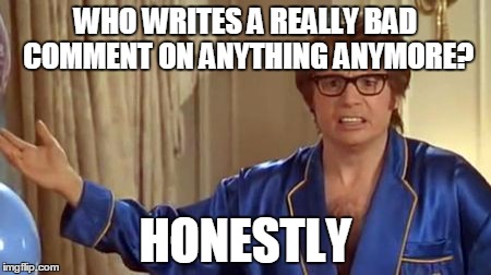 Austin Powers Honestly Meme | WHO WRITES A REALLY BAD COMMENT ON ANYTHING ANYMORE? HONESTLY | image tagged in memes,austin powers honestly | made w/ Imgflip meme maker