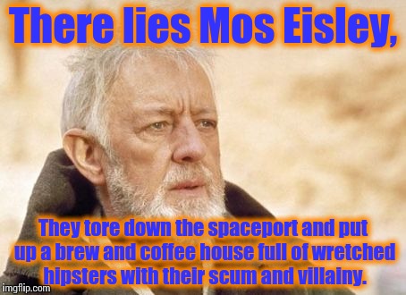 Mos Hipster Eisley | There lies Mos Eisley, They tore down the spaceport and put up a brew and coffee house full of wretched hipsters with their scum and villain | image tagged in memes,obi wan kenobi,star wars | made w/ Imgflip meme maker