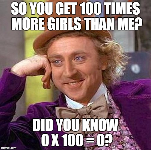 Creepy Condescending Wonka | SO YOU GET 100 TIMES MORE GIRLS THAN ME? DID YOU KNOW 0 X 100 = 0? | image tagged in memes,creepy condescending wonka | made w/ Imgflip meme maker