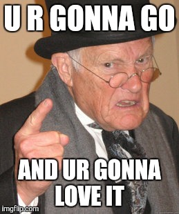 Back In My Day Meme | U R GONNA GO AND UR GONNA LOVE IT | image tagged in memes,back in my day | made w/ Imgflip meme maker