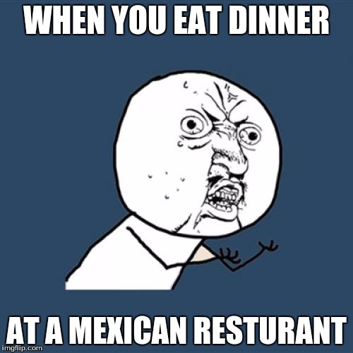 Y U No | WHEN YOU EAT DINNER AT A MEXICAN RESTURANT | image tagged in memes,y u no | made w/ Imgflip meme maker