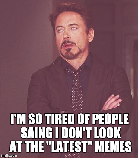Face You Make Robert Downey Jr Meme | I'M SO TIRED OF PEOPLE SAING I DON'T LOOK AT THE "LATEST" MEMES | image tagged in memes,face you make robert downey jr | made w/ Imgflip meme maker
