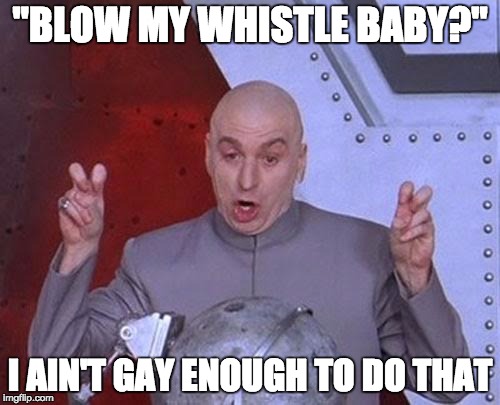 Dr Evil Laser | "BLOW MY WHISTLE BABY?" I AIN'T GAY ENOUGH TO DO THAT | image tagged in memes,dr evil laser | made w/ Imgflip meme maker