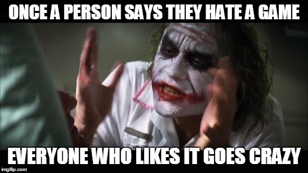 Game Fans | ONCE A PERSON SAYS THEY HATE A GAME EVERYONE WHO LIKES IT GOES CRAZY | image tagged in memes,and everybody loses their minds | made w/ Imgflip meme maker