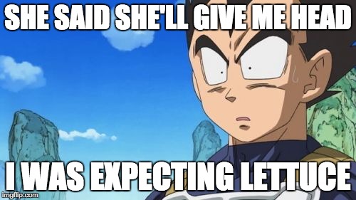 Surprized Vegeta Meme | SHE SAID SHE'LL GIVE ME HEAD I WAS EXPECTING LETTUCE | image tagged in memes,surprized vegeta | made w/ Imgflip meme maker