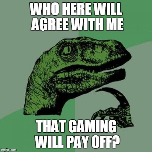Paid-Off Gaming | WHO HERE WILL AGREE WITH ME THAT GAMING WILL PAY OFF? | image tagged in memes,philosoraptor | made w/ Imgflip meme maker