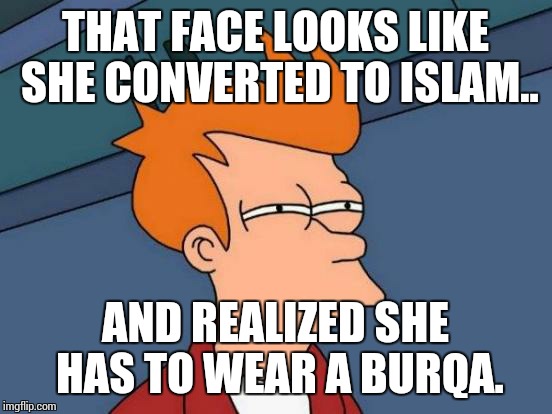 Futurama Fry Meme | THAT FACE LOOKS LIKE SHE CONVERTED TO ISLAM.. AND REALIZED SHE HAS TO WEAR A BURQA. | image tagged in memes,futurama fry | made w/ Imgflip meme maker