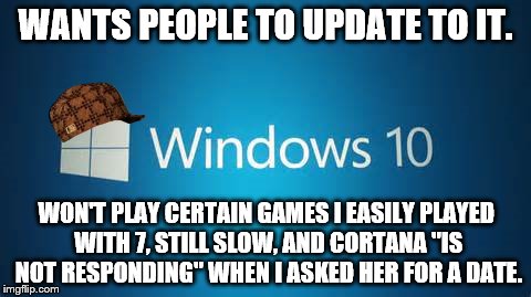 WANTS PEOPLE TO UPDATE TO IT. WON'T PLAY CERTAIN GAMES I EASILY PLAYED WITH 7, STILL SLOW, AND CORTANA "IS NOT RESPONDING" WHEN I ASKED HER  | image tagged in windows 10 | made w/ Imgflip meme maker