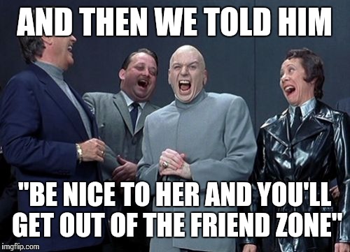 Laughing Villains | AND THEN WE TOLD HIM "BE NICE TO HER AND YOU'LL GET OUT OF THE FRIEND ZONE" | image tagged in memes,laughing villains | made w/ Imgflip meme maker