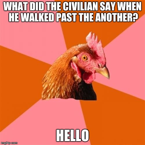 Anti Joke Chicken Meme | WHAT DID THE CIVILIAN SAY WHEN HE WALKED PAST THE ANOTHER? HELLO | image tagged in memes,anti joke chicken | made w/ Imgflip meme maker