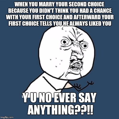 Y U No Meme | WHEN YOU MARRY YOUR SECOND CHOICE BECAUSE YOU DIDN'T THINK YOU HAD A CHANCE WITH YOUR FIRST CHOICE AND AFTERWARD YOUR FIRST CHOICE TELLS YOU | image tagged in memes,y u no | made w/ Imgflip meme maker