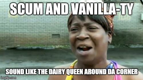 Ain't Nobody Got Time For That Meme | SCUM AND VANILLA-TY SOUND LIKE THE DAIRY QUEEN AROUND DA CORNER | image tagged in memes,aint nobody got time for that | made w/ Imgflip meme maker