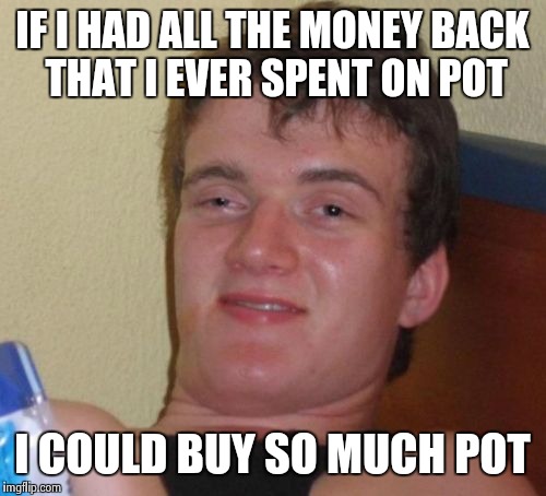 Where does all the money go? | IF I HAD ALL THE MONEY BACK THAT I EVER SPENT ON POT I COULD BUY SO MUCH POT | image tagged in memes,10 guy | made w/ Imgflip meme maker