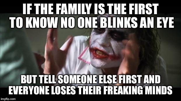 And everybody loses their minds Meme | IF THE FAMILY IS THE FIRST TO KNOW NO ONE BLINKS AN EYE BUT TELL SOMEONE ELSE FIRST AND EVERYONE LOSES THEIR FREAKING MINDS | image tagged in memes,and everybody loses their minds | made w/ Imgflip meme maker
