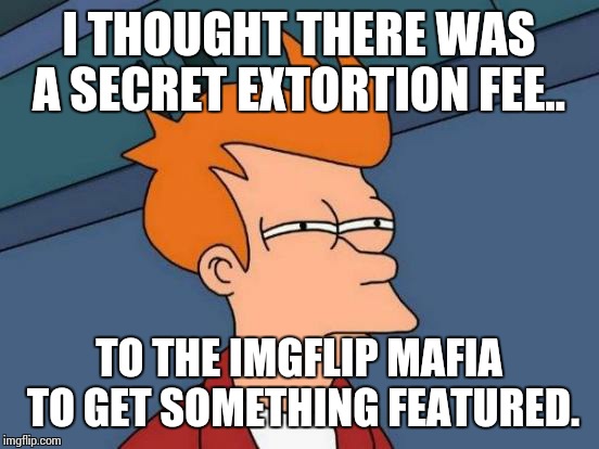 Futurama Fry Meme | I THOUGHT THERE WAS A SECRET EXTORTION FEE.. TO THE IMGFLIP MAFIA TO GET SOMETHING FEATURED. | image tagged in memes,futurama fry | made w/ Imgflip meme maker