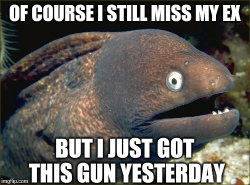 Well, it's supposed to be a bad joke, right?  | OF COURSE I STILL MISS MY EX BUT I JUST GOT THIS GUN YESTERDAY | image tagged in memes,bad joke eel | made w/ Imgflip meme maker