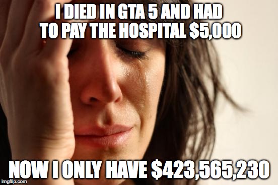 First World Problems | I DIED IN GTA 5 AND HAD TO PAY THE HOSPITAL $5,000 NOW I ONLY HAVE $423,565,230 | image tagged in memes,first world problems | made w/ Imgflip meme maker
