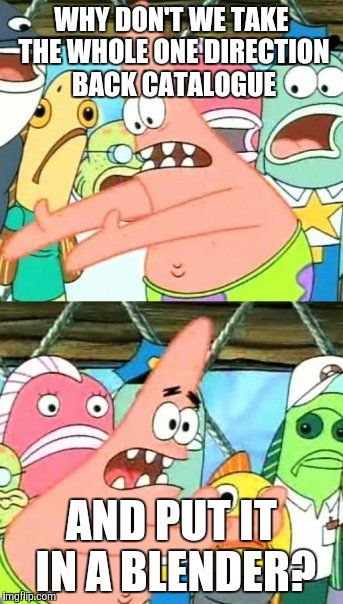 Put It Somewhere Else Patrick Meme | WHY DON'T WE TAKE THE WHOLE ONE DIRECTION BACK CATALOGUE AND PUT IT IN A BLENDER? | image tagged in memes,put it somewhere else patrick | made w/ Imgflip meme maker