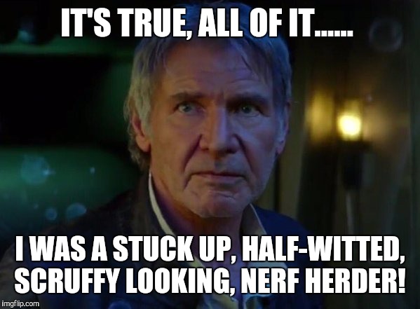 It's true, all of it...... | IT'S TRUE, ALL OF IT...... I WAS A STUCK UP, HALF-WITTED, SCRUFFY LOOKING, NERF HERDER! | image tagged in star wars,han,the force awakens,jedi,darth vader,it's true all of it!  | made w/ Imgflip meme maker