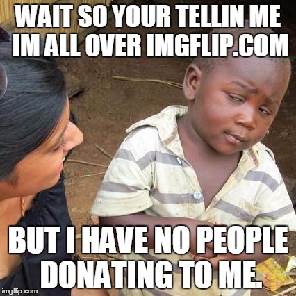 Third World Skeptical Kid | WAIT SO YOUR TELLIN ME IM ALL OVER IMGFLIP.COM BUT I HAVE NO PEOPLE DONATING TO ME. | image tagged in memes,third world skeptical kid | made w/ Imgflip meme maker