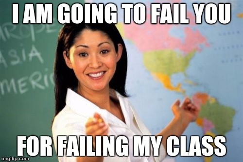 Unhelpful High School Teacher Meme | I AM GOING TO FAIL YOU FOR FAILING MY CLASS | image tagged in memes,unhelpful high school teacher | made w/ Imgflip meme maker