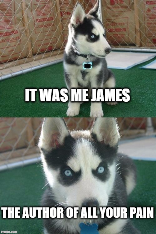 Insanity Puppy Auditions for a Bond Film, Vol. 2 | IT WAS ME JAMES THE AUTHOR OF ALL YOUR PAIN | image tagged in memes,insanity puppy | made w/ Imgflip meme maker