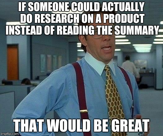 That Would Be Great | IF SOMEONE COULD ACTUALLY DO RESEARCH ON A PRODUCT INSTEAD OF READING THE SUMMARY THAT WOULD BE GREAT | image tagged in memes,that would be great | made w/ Imgflip meme maker