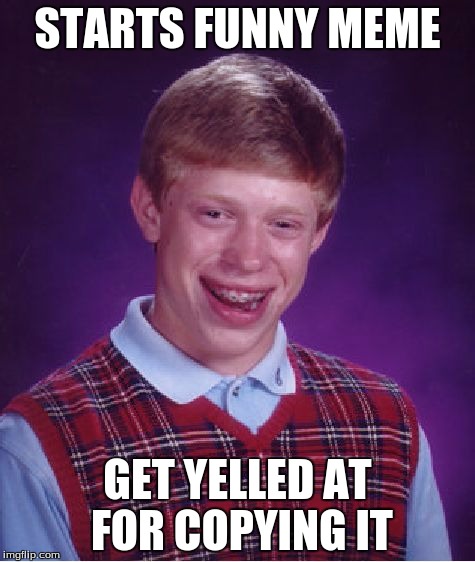 Bad Luck Brian | STARTS FUNNY MEME GET YELLED AT FOR COPYING IT | image tagged in memes,bad luck brian | made w/ Imgflip meme maker