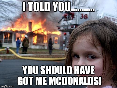 Disaster Girl Meme | I TOLD YOU........... YOU SHOULD HAVE GOT ME MCDONALDS! | image tagged in memes,disaster girl | made w/ Imgflip meme maker