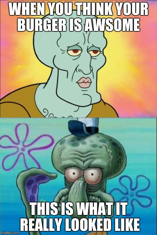 Squidward Meme | WHEN YOU THINK YOUR BURGER IS AWSOME THIS IS WHAT IT REALLY LOOKED LIKE | image tagged in memes,squidward | made w/ Imgflip meme maker