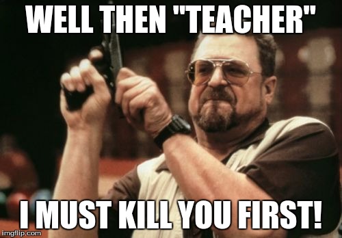 Am I The Only One Around Here Meme | WELL THEN "TEACHER" I MUST KILL YOU FIRST! | image tagged in memes,am i the only one around here | made w/ Imgflip meme maker