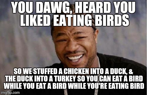 Turducken lol (I wonder if it's good) | YOU DAWG, HEARD YOU LIKED EATING BIRDS SO WE STUFFED A CHICKEN INTO A DUCK, & THE DUCK INTO A TURKEY SO YOU CAN EAT A BIRD WHILE YOU EAT A B | image tagged in memes,yo dawg heard you | made w/ Imgflip meme maker