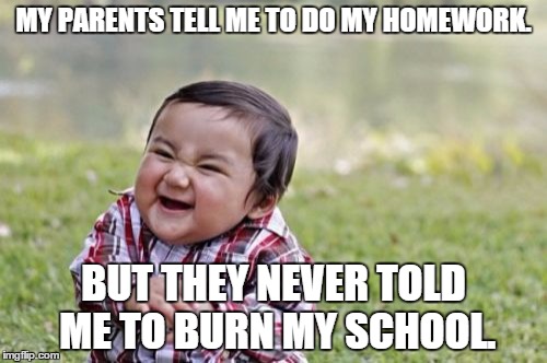 Evil Toddler Meme | MY PARENTS TELL ME TO DO MY HOMEWORK. BUT THEY NEVER TOLD ME TO BURN MY SCHOOL. | image tagged in memes,evil toddler | made w/ Imgflip meme maker