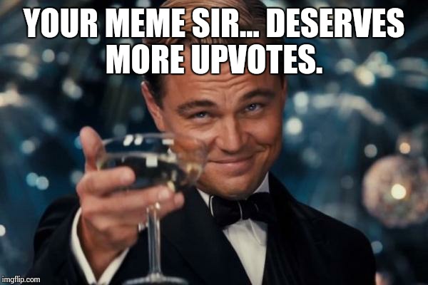 Leonardo Dicaprio Cheers Meme | YOUR MEME SIR... DESERVES MORE UPVOTES. | image tagged in memes,leonardo dicaprio cheers | made w/ Imgflip meme maker
