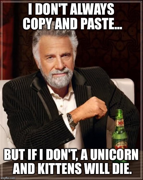 The Most Interesting Man In The World Meme | I DON'T ALWAYS COPY AND PASTE... BUT IF I DON'T, A UNICORN AND KITTENS WILL DIE. | image tagged in memes,the most interesting man in the world | made w/ Imgflip meme maker