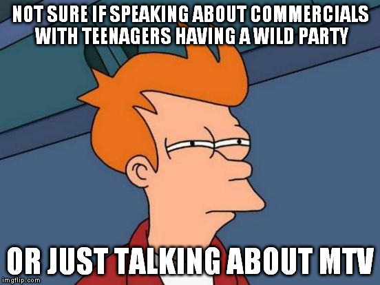 Futurama Fry Meme | NOT SURE IF SPEAKING ABOUT COMMERCIALS WITH TEENAGERS HAVING A WILD PARTY OR JUST TALKING ABOUT MTV | image tagged in memes,futurama fry | made w/ Imgflip meme maker