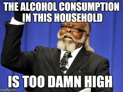 Too Damn High Meme | THE ALCOHOL CONSUMPTION IN THIS HOUSEHOLD IS TOO DAMN HIGH | image tagged in memes,too damn high | made w/ Imgflip meme maker