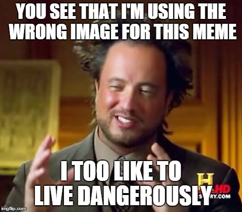 I Too Like to Live Dangerously | YOU SEE THAT I'M USING THE WRONG IMAGE FOR THIS MEME I TOO LIKE TO LIVE DANGEROUSLY | image tagged in memes,ancient aliens,i too like to live dangerously,funny | made w/ Imgflip meme maker