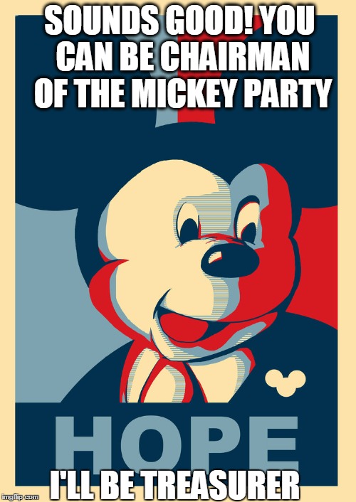 SOUNDS GOOD! YOU CAN BE CHAIRMAN OF THE MICKEY PARTY I'LL BE TREASURER | made w/ Imgflip meme maker