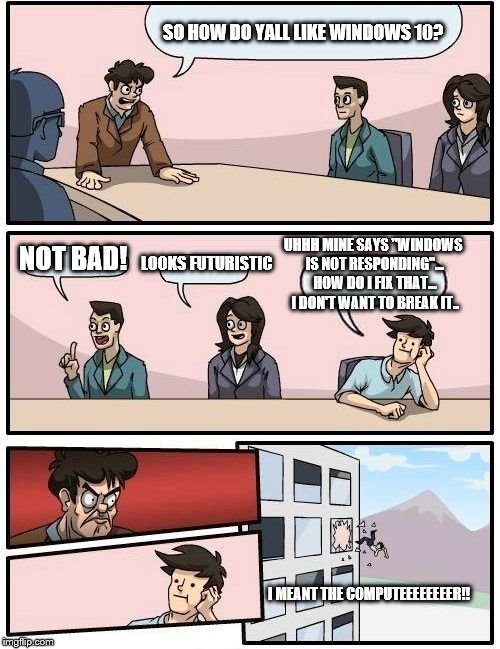 Boardroom Meeting Suggestion Meme | SO HOW DO YALL LIKE WINDOWS 10? NOT BAD! LOOKS FUTURISTIC UHHH MINE SAYS "WINDOWS IS NOT RESPONDING"... HOW DO I FIX THAT... I DON'T WANT TO | image tagged in memes,boardroom meeting suggestion | made w/ Imgflip meme maker