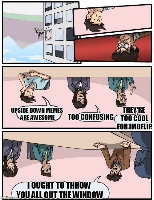 Boardroom Meeting Suggestion Meme | THEY'RE TOO COOL FOR IMGFLIP UPSIDE DOWN MEMES ARE AWESOME TOO CONFUSING I OUGHT TO THROW YOU ALL OUT THE WINDOW | image tagged in memes,boardroom meeting suggestion | made w/ Imgflip meme maker