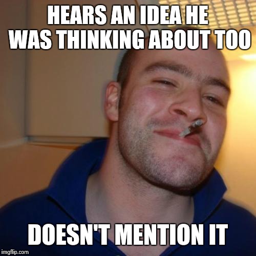 Good Guy Greg Meme | HEARS AN IDEA HE WAS THINKING ABOUT TOO DOESN'T MENTION IT | image tagged in memes,good guy greg | made w/ Imgflip meme maker