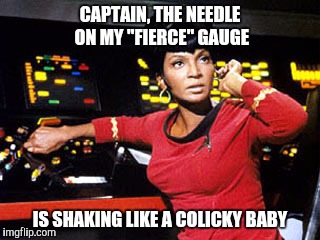 uhura | CAPTAIN, THE NEEDLE ON MY "FIERCE" GAUGE IS SHAKING LIKE A COLICKY BABY | image tagged in uhura | made w/ Imgflip meme maker